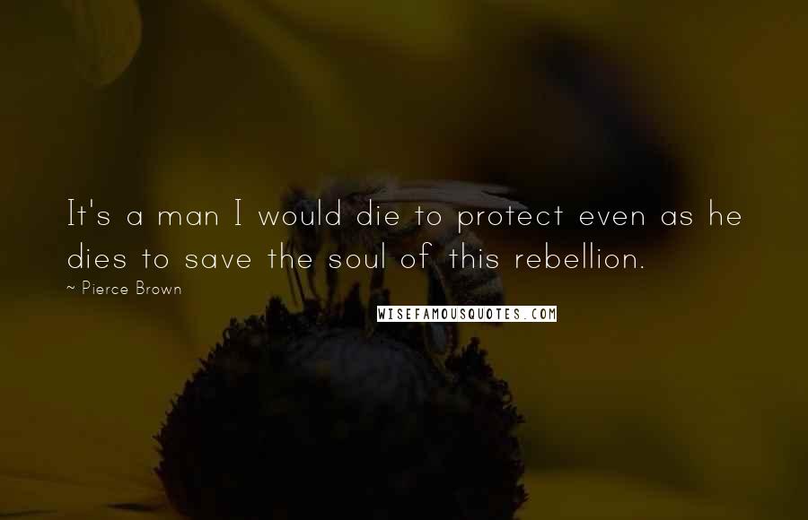 Pierce Brown Quotes: It's a man I would die to protect even as he dies to save the soul of this rebellion.