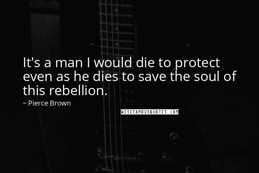 Pierce Brown Quotes: It's a man I would die to protect even as he dies to save the soul of this rebellion.