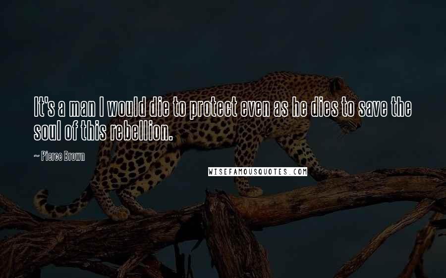 Pierce Brown Quotes: It's a man I would die to protect even as he dies to save the soul of this rebellion.