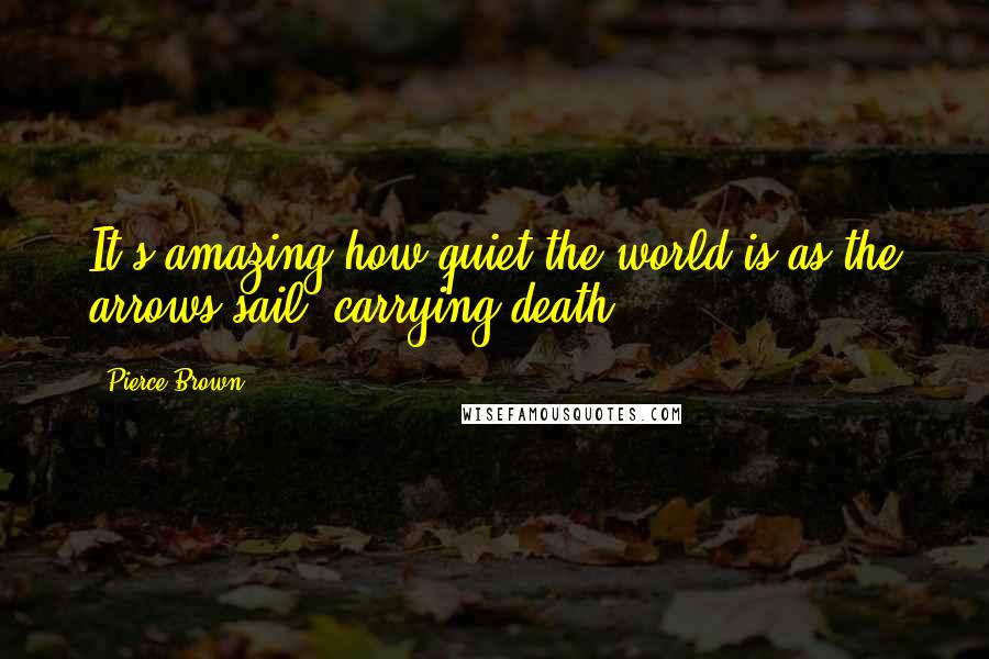 Pierce Brown Quotes: It's amazing how quiet the world is as the arrows sail, carrying death.