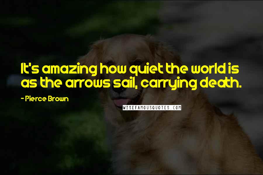 Pierce Brown Quotes: It's amazing how quiet the world is as the arrows sail, carrying death.