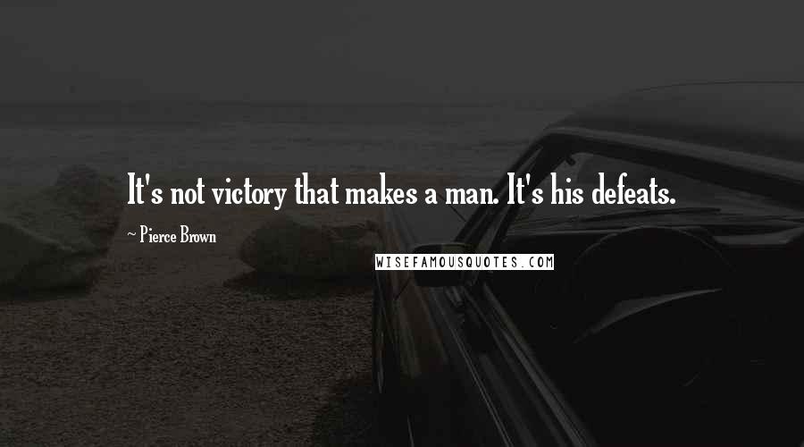 Pierce Brown Quotes: It's not victory that makes a man. It's his defeats.
