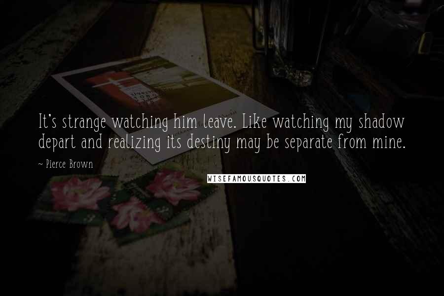 Pierce Brown Quotes: It's strange watching him leave. Like watching my shadow depart and realizing its destiny may be separate from mine.