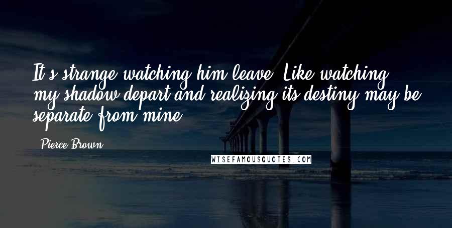 Pierce Brown Quotes: It's strange watching him leave. Like watching my shadow depart and realizing its destiny may be separate from mine.