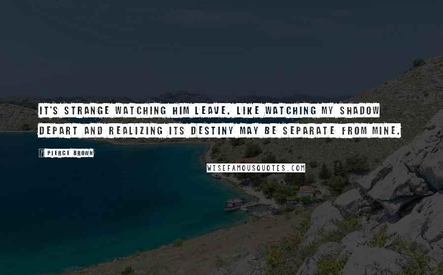 Pierce Brown Quotes: It's strange watching him leave. Like watching my shadow depart and realizing its destiny may be separate from mine.