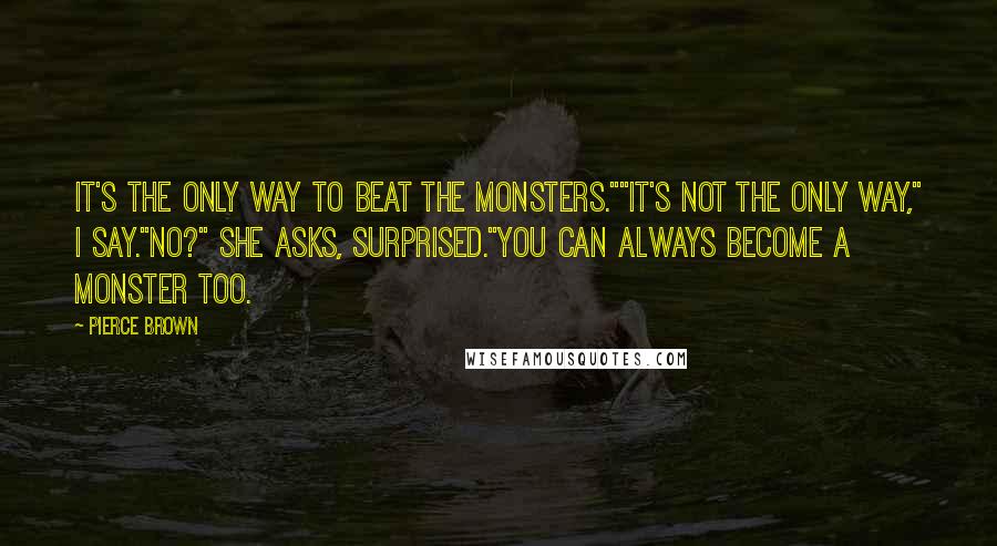 Pierce Brown Quotes: It's the only way to beat the monsters.""It's not the only way," I say."No?" she asks, surprised."You can always become a monster too.