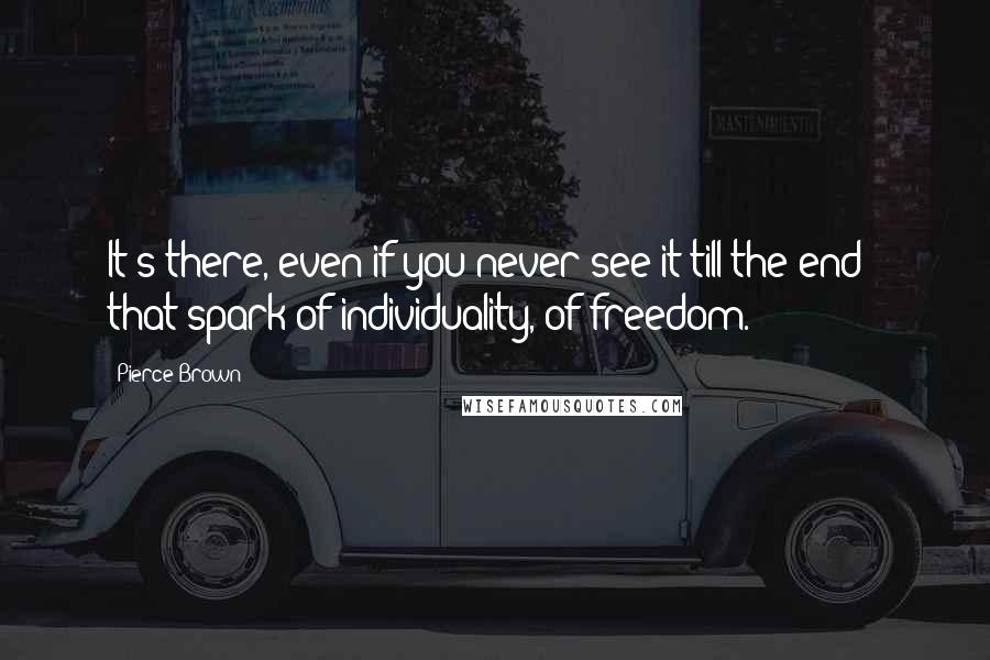 Pierce Brown Quotes: It's there, even if you never see it till the end - that spark of individuality, of freedom.