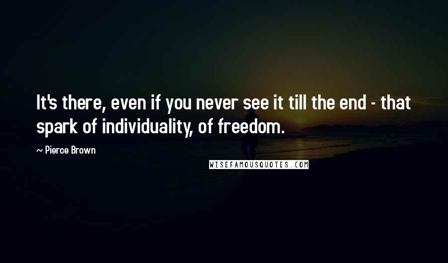 Pierce Brown Quotes: It's there, even if you never see it till the end - that spark of individuality, of freedom.