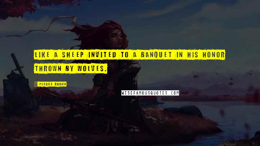 Pierce Brown Quotes: Like a sheep invited to a banquet in his honor thrown by wolves.