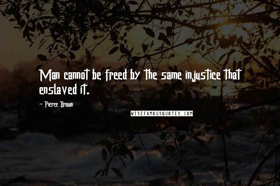 Pierce Brown Quotes: Man cannot be freed by the same injustice that enslaved it.
