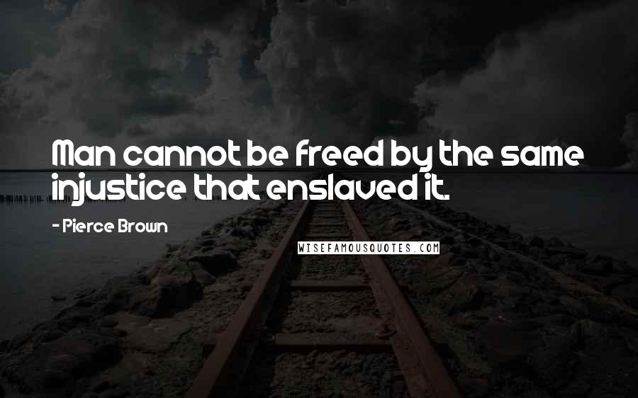 Pierce Brown Quotes: Man cannot be freed by the same injustice that enslaved it.