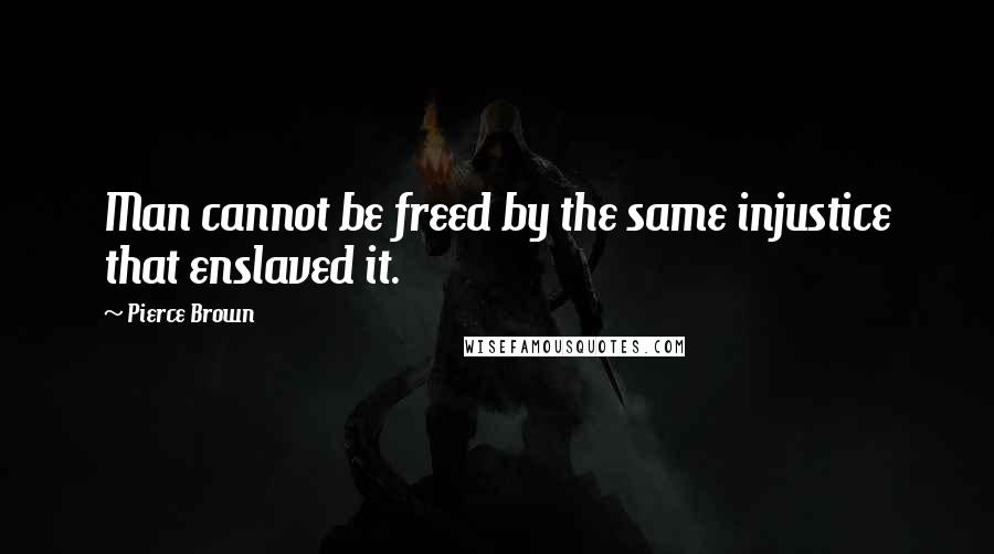 Pierce Brown Quotes: Man cannot be freed by the same injustice that enslaved it.