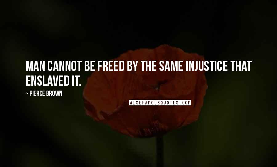 Pierce Brown Quotes: Man cannot be freed by the same injustice that enslaved it.