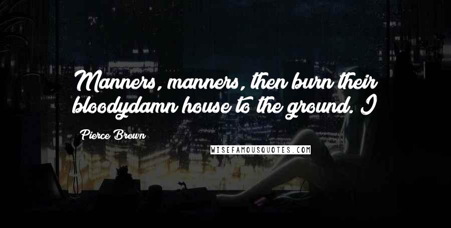 Pierce Brown Quotes: Manners, manners, then burn their bloodydamn house to the ground. I