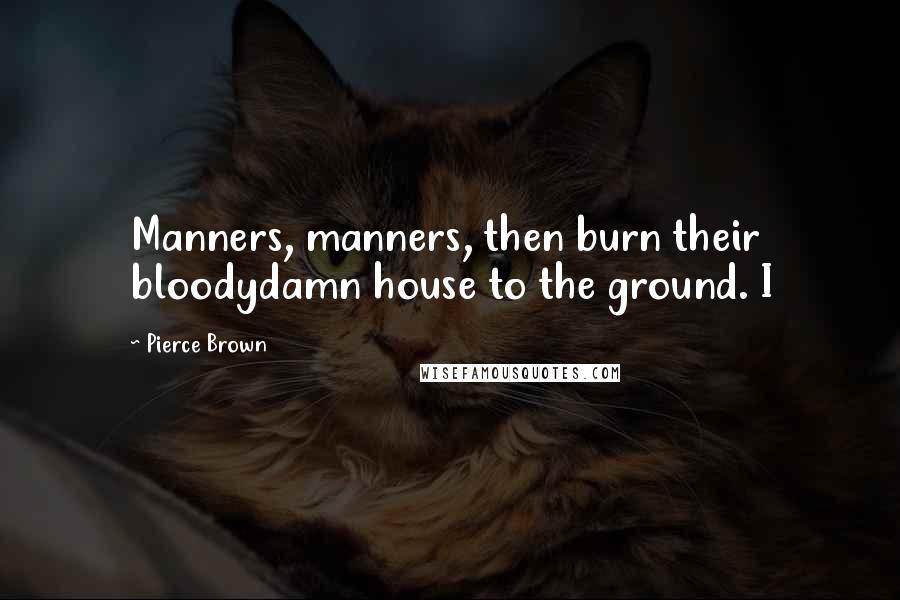 Pierce Brown Quotes: Manners, manners, then burn their bloodydamn house to the ground. I