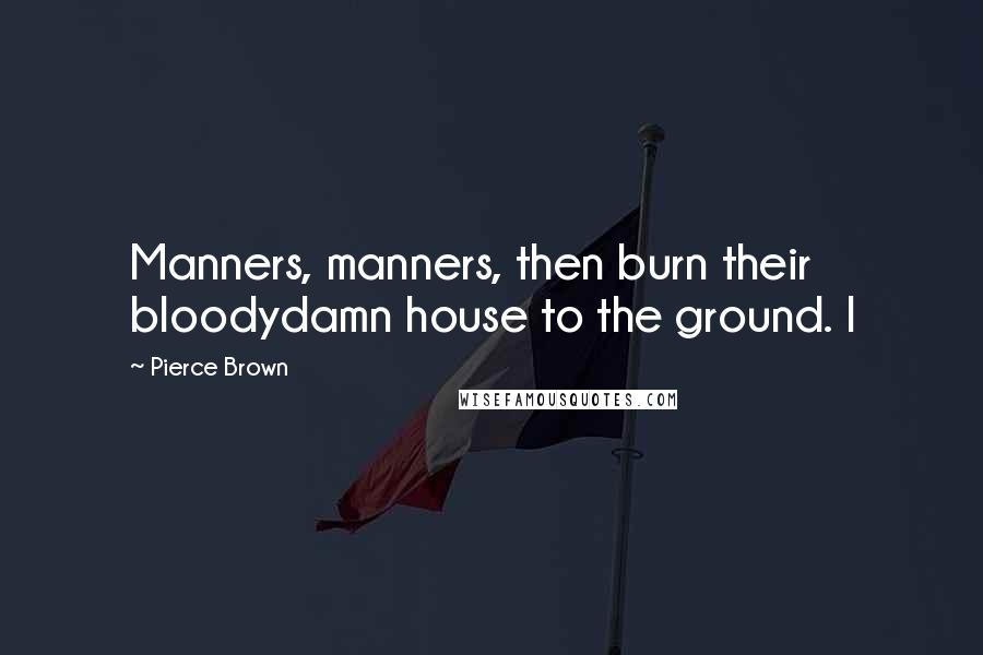 Pierce Brown Quotes: Manners, manners, then burn their bloodydamn house to the ground. I