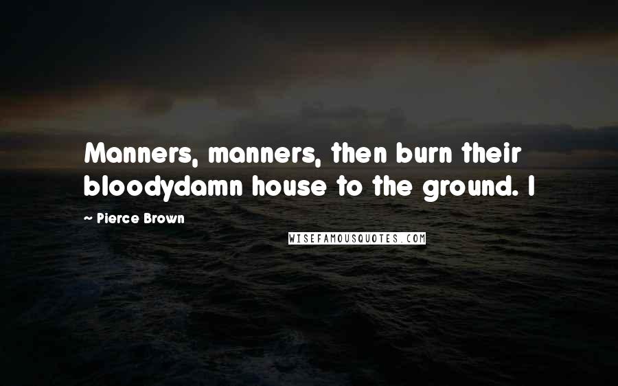 Pierce Brown Quotes: Manners, manners, then burn their bloodydamn house to the ground. I