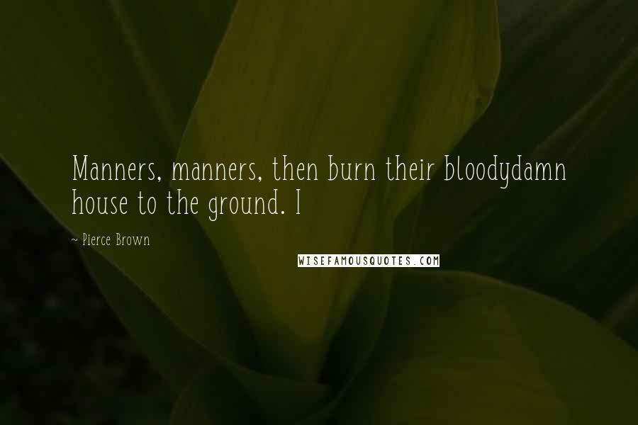 Pierce Brown Quotes: Manners, manners, then burn their bloodydamn house to the ground. I