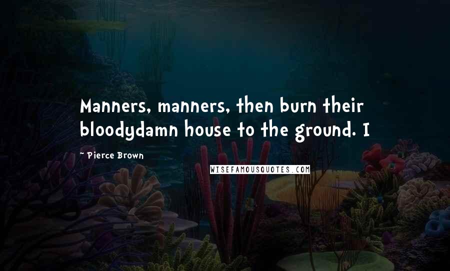 Pierce Brown Quotes: Manners, manners, then burn their bloodydamn house to the ground. I