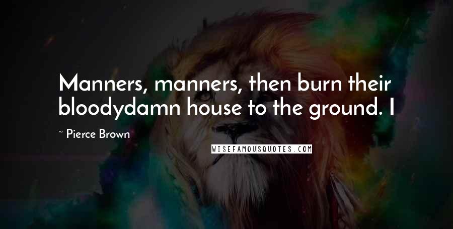 Pierce Brown Quotes: Manners, manners, then burn their bloodydamn house to the ground. I