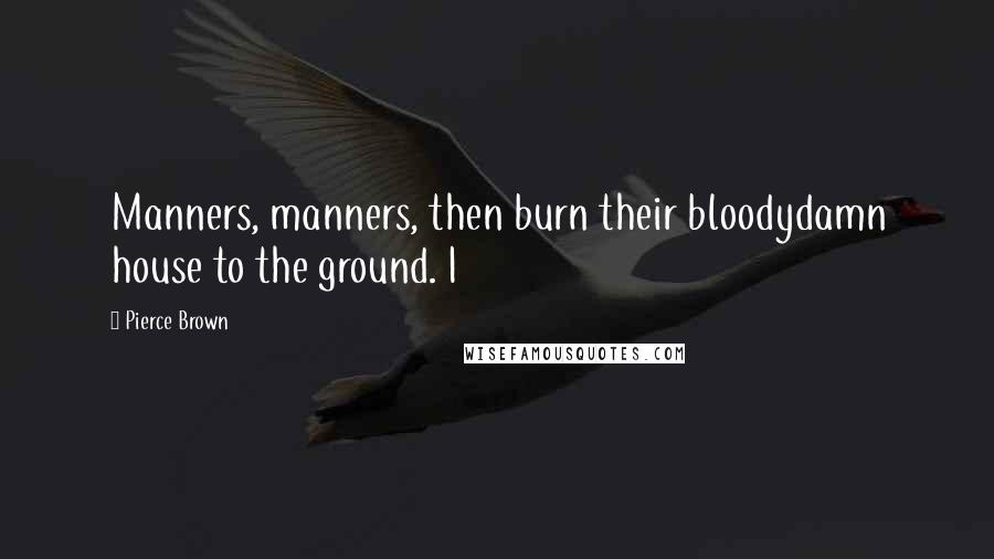 Pierce Brown Quotes: Manners, manners, then burn their bloodydamn house to the ground. I