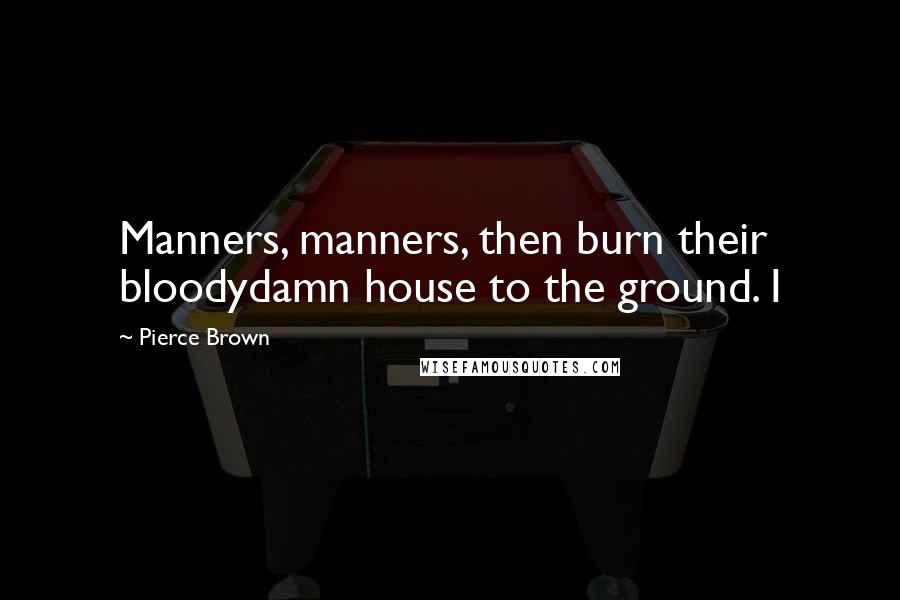 Pierce Brown Quotes: Manners, manners, then burn their bloodydamn house to the ground. I