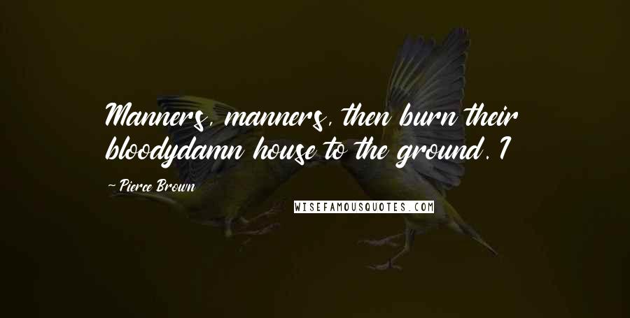 Pierce Brown Quotes: Manners, manners, then burn their bloodydamn house to the ground. I