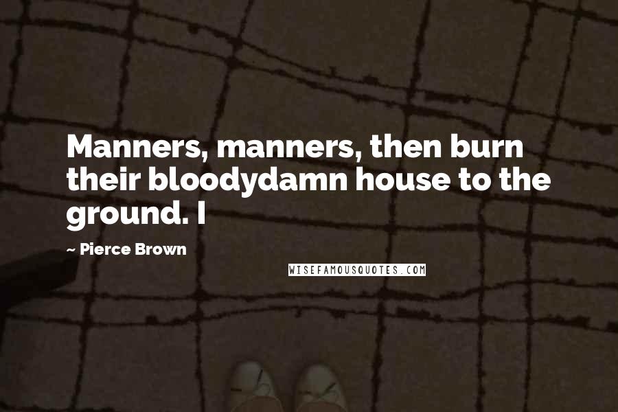 Pierce Brown Quotes: Manners, manners, then burn their bloodydamn house to the ground. I