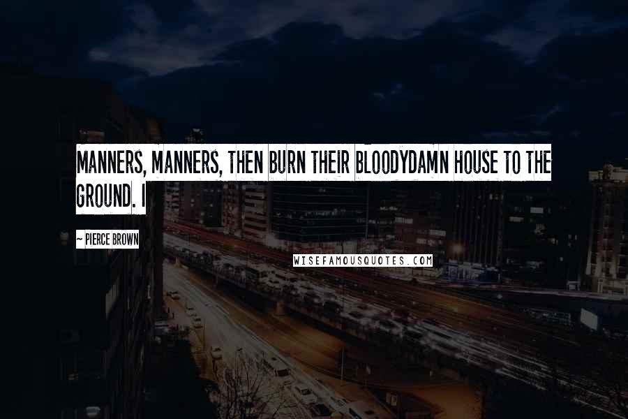 Pierce Brown Quotes: Manners, manners, then burn their bloodydamn house to the ground. I