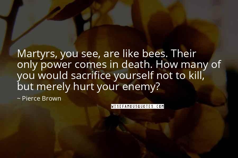 Pierce Brown Quotes: Martyrs, you see, are like bees. Their only power comes in death. How many of you would sacrifice yourself not to kill, but merely hurt your enemy?