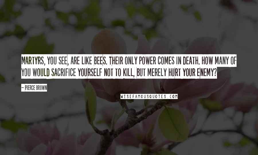 Pierce Brown Quotes: Martyrs, you see, are like bees. Their only power comes in death. How many of you would sacrifice yourself not to kill, but merely hurt your enemy?