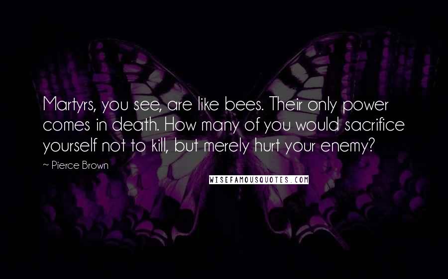 Pierce Brown Quotes: Martyrs, you see, are like bees. Their only power comes in death. How many of you would sacrifice yourself not to kill, but merely hurt your enemy?