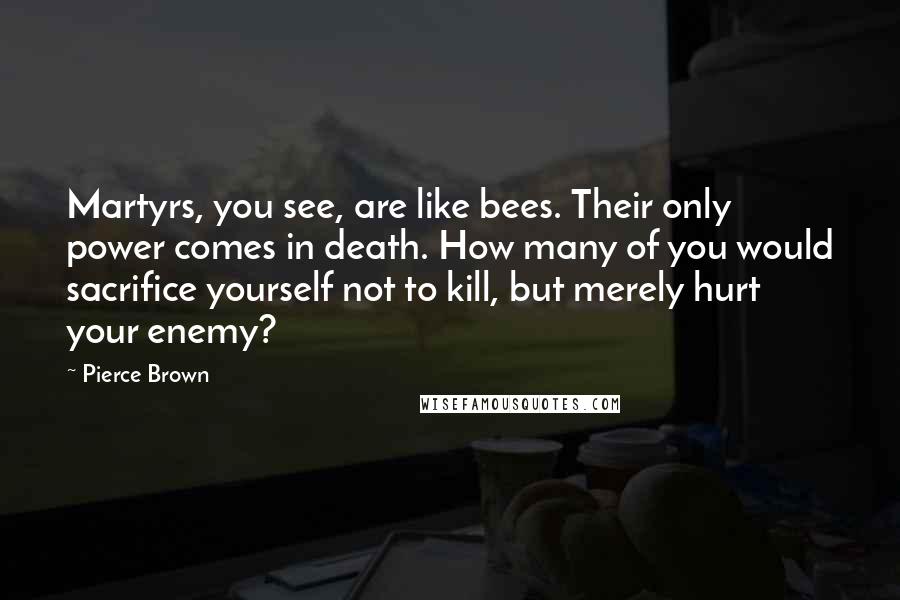 Pierce Brown Quotes: Martyrs, you see, are like bees. Their only power comes in death. How many of you would sacrifice yourself not to kill, but merely hurt your enemy?