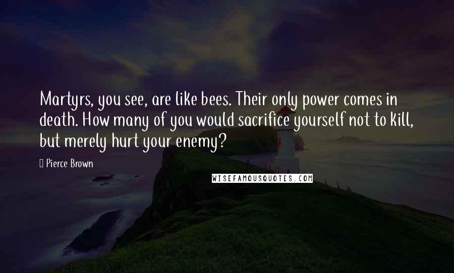 Pierce Brown Quotes: Martyrs, you see, are like bees. Their only power comes in death. How many of you would sacrifice yourself not to kill, but merely hurt your enemy?