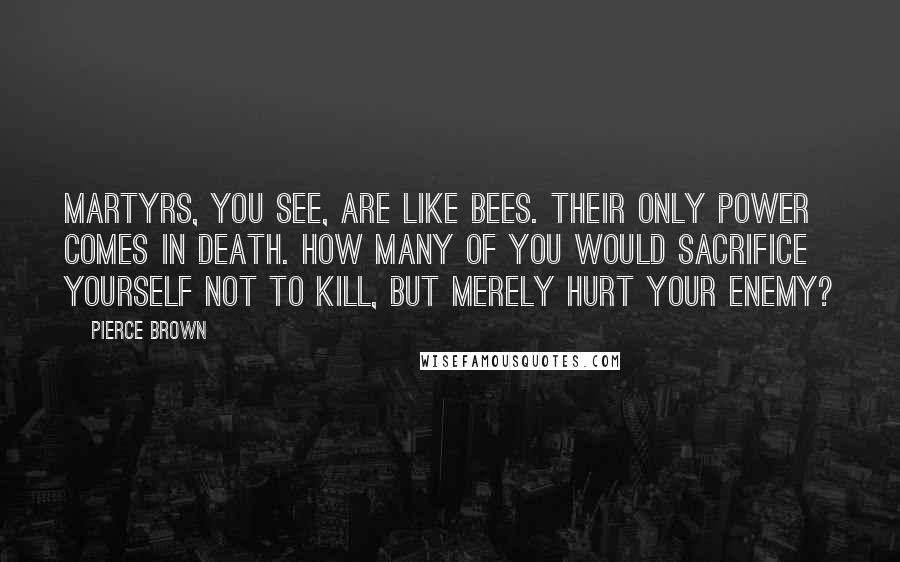 Pierce Brown Quotes: Martyrs, you see, are like bees. Their only power comes in death. How many of you would sacrifice yourself not to kill, but merely hurt your enemy?