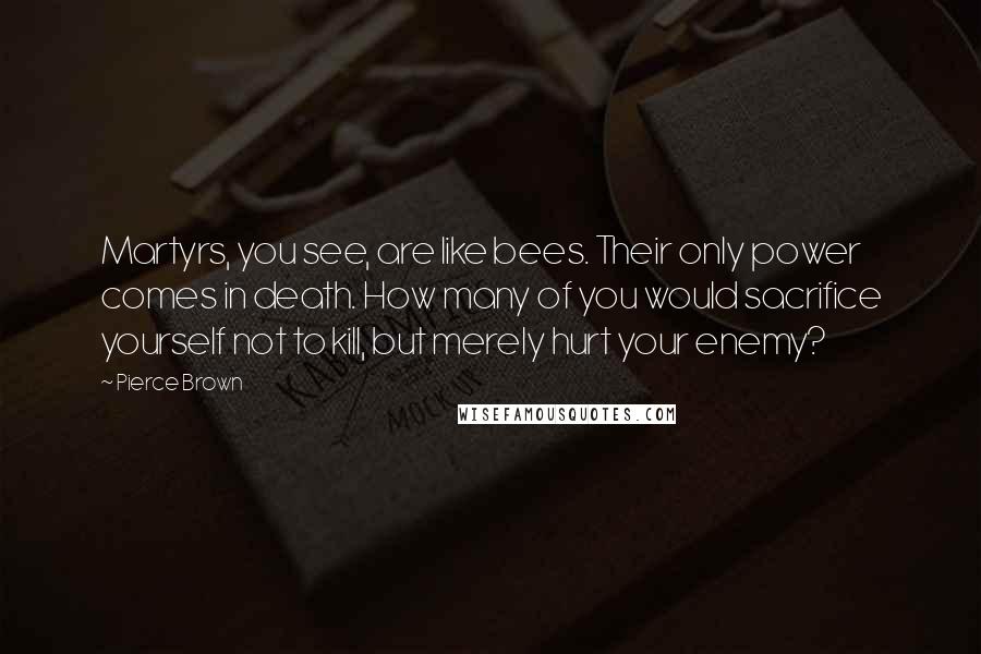 Pierce Brown Quotes: Martyrs, you see, are like bees. Their only power comes in death. How many of you would sacrifice yourself not to kill, but merely hurt your enemy?