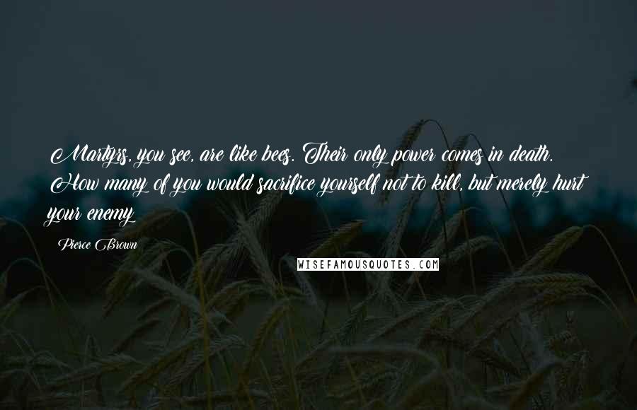 Pierce Brown Quotes: Martyrs, you see, are like bees. Their only power comes in death. How many of you would sacrifice yourself not to kill, but merely hurt your enemy?