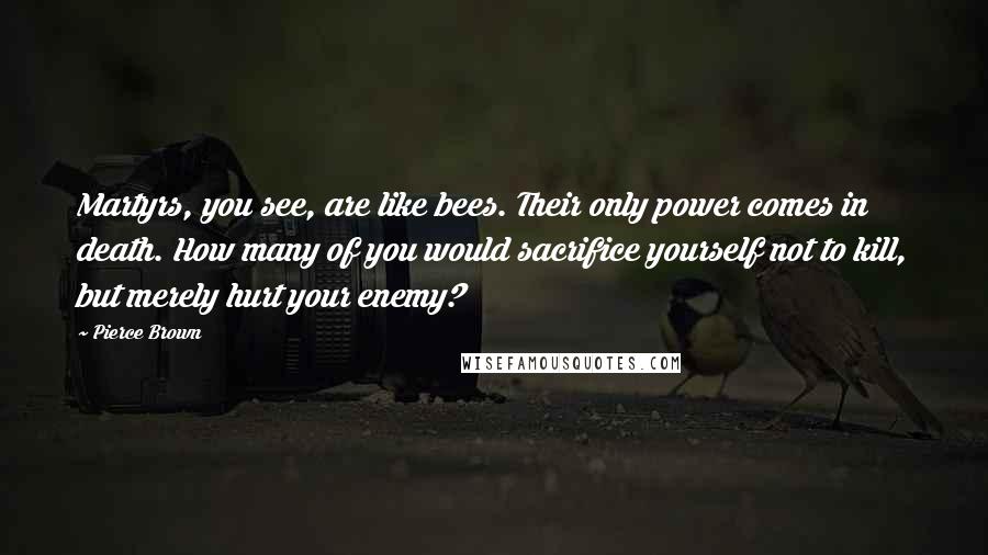 Pierce Brown Quotes: Martyrs, you see, are like bees. Their only power comes in death. How many of you would sacrifice yourself not to kill, but merely hurt your enemy?