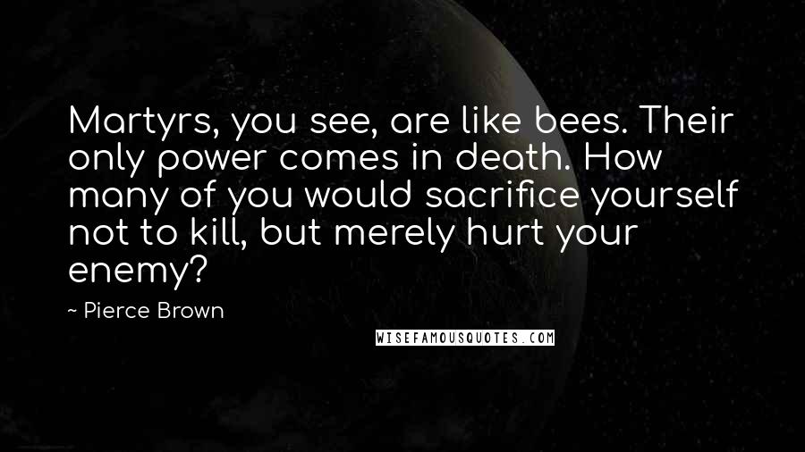 Pierce Brown Quotes: Martyrs, you see, are like bees. Their only power comes in death. How many of you would sacrifice yourself not to kill, but merely hurt your enemy?