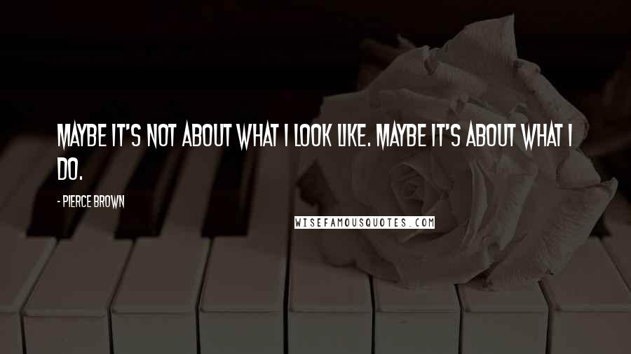 Pierce Brown Quotes: Maybe it's not about what I look like. Maybe it's about what I do.