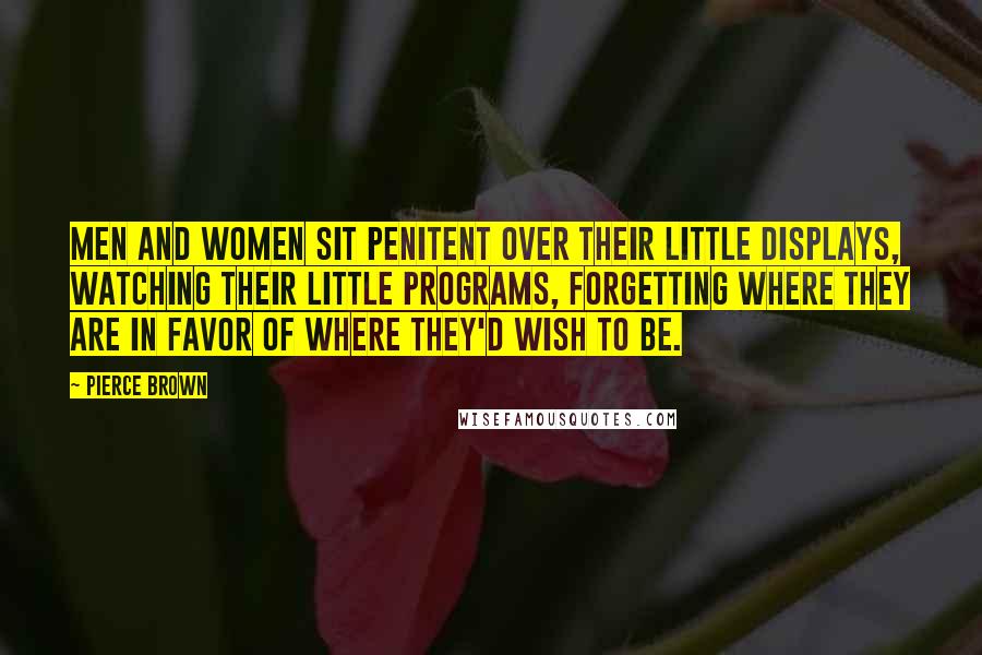 Pierce Brown Quotes: Men and women sit penitent over their little displays, watching their little programs, forgetting where they are in favor of where they'd wish to be.