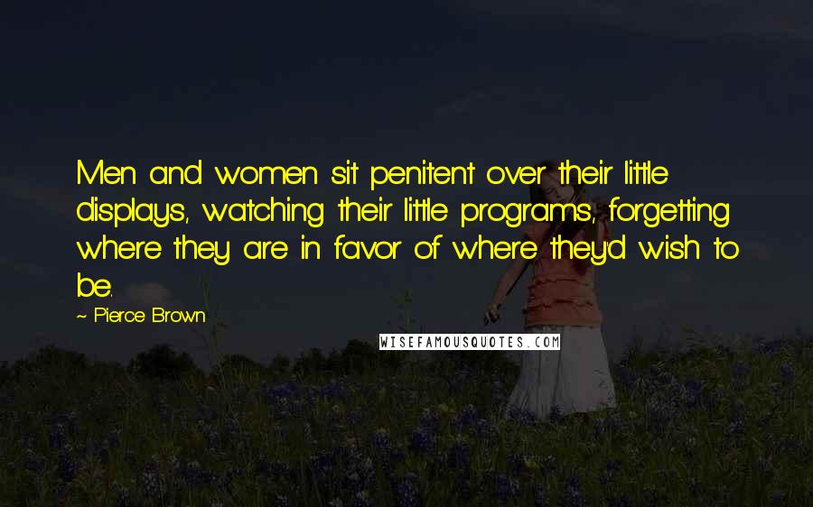 Pierce Brown Quotes: Men and women sit penitent over their little displays, watching their little programs, forgetting where they are in favor of where they'd wish to be.