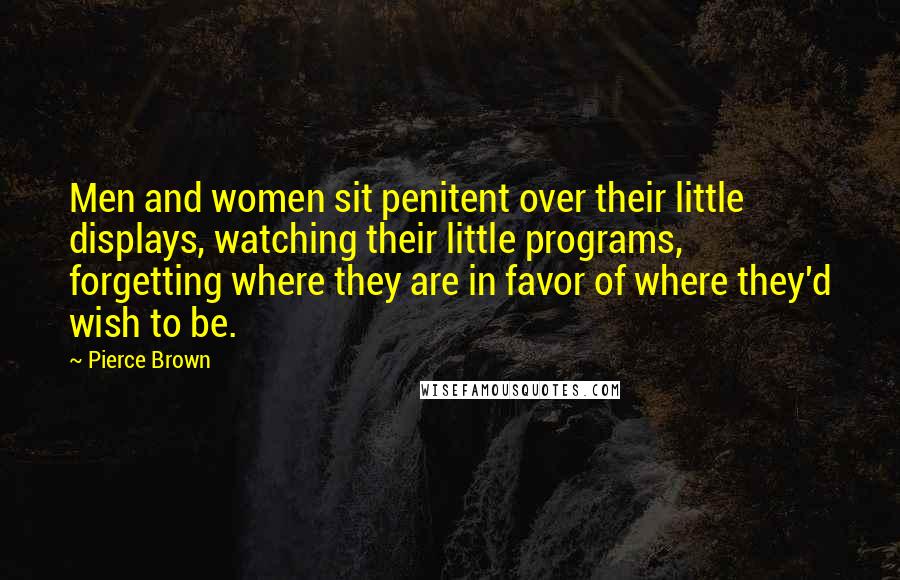 Pierce Brown Quotes: Men and women sit penitent over their little displays, watching their little programs, forgetting where they are in favor of where they'd wish to be.