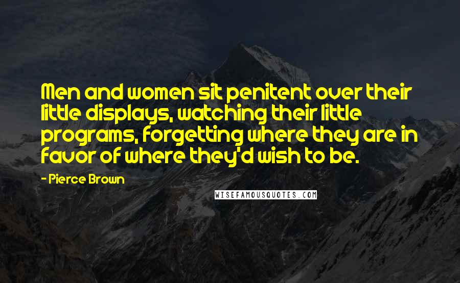 Pierce Brown Quotes: Men and women sit penitent over their little displays, watching their little programs, forgetting where they are in favor of where they'd wish to be.