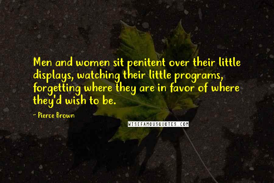 Pierce Brown Quotes: Men and women sit penitent over their little displays, watching their little programs, forgetting where they are in favor of where they'd wish to be.