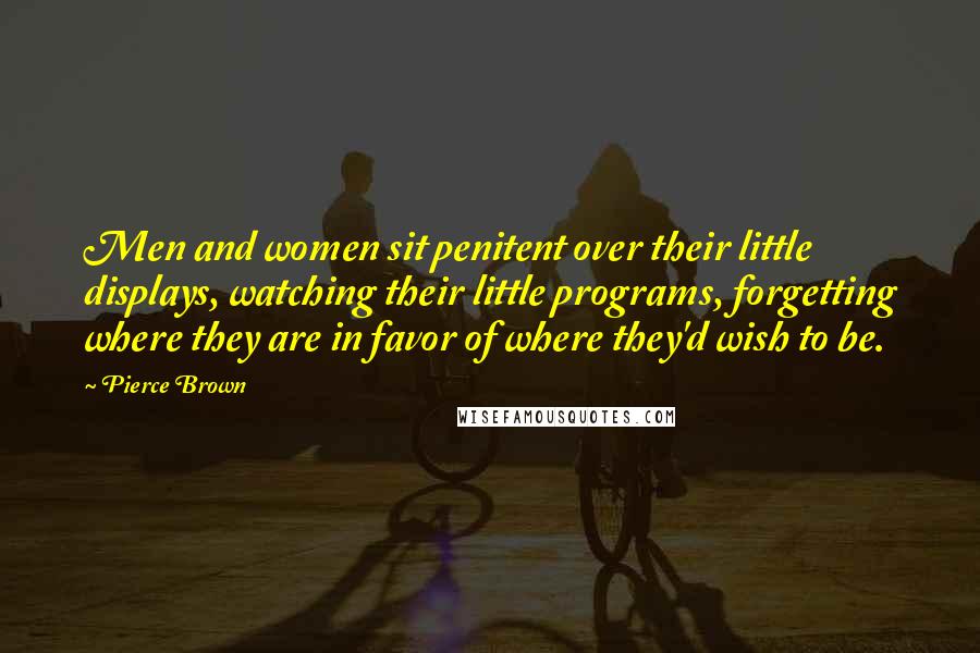 Pierce Brown Quotes: Men and women sit penitent over their little displays, watching their little programs, forgetting where they are in favor of where they'd wish to be.