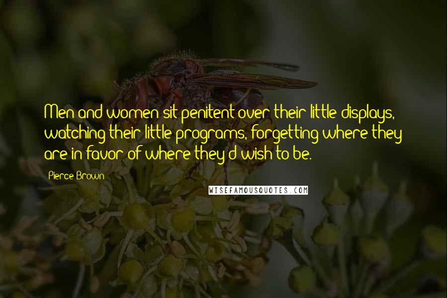 Pierce Brown Quotes: Men and women sit penitent over their little displays, watching their little programs, forgetting where they are in favor of where they'd wish to be.