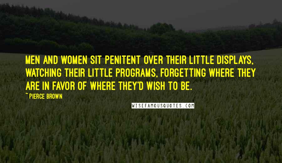 Pierce Brown Quotes: Men and women sit penitent over their little displays, watching their little programs, forgetting where they are in favor of where they'd wish to be.