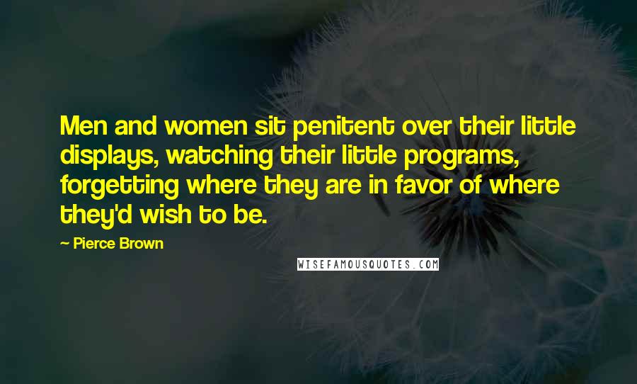 Pierce Brown Quotes: Men and women sit penitent over their little displays, watching their little programs, forgetting where they are in favor of where they'd wish to be.