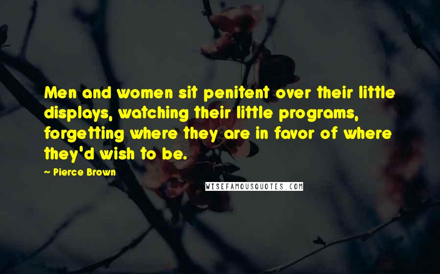 Pierce Brown Quotes: Men and women sit penitent over their little displays, watching their little programs, forgetting where they are in favor of where they'd wish to be.